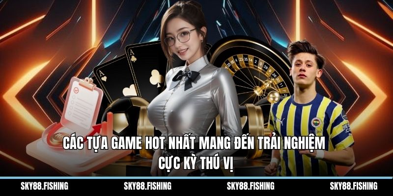 Các tựa game hot nhất mang đến trải nghiệm cực kỳ thú vị