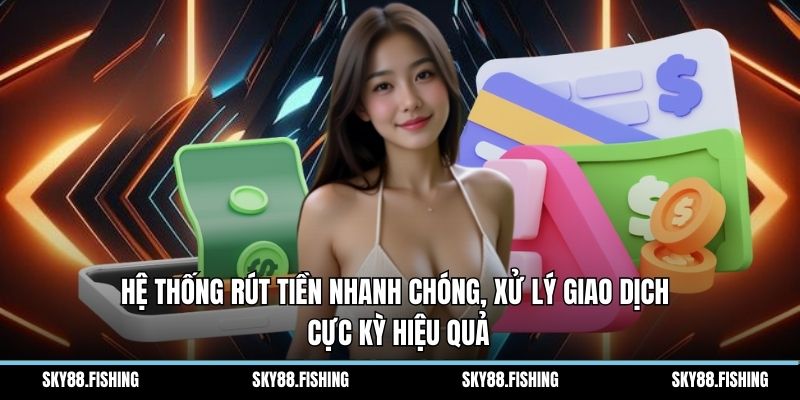Hệ thống rút tiền nhanh chóng, xử lý giao dịch cực kỳ hiệu quả