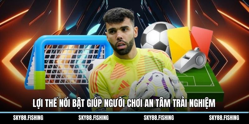 Lợi thế nổi bật giúp người chơi an tâm trải nghiệm