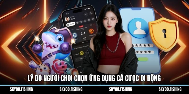 Lý do người chơi chọn ứng dụng cá cược di động