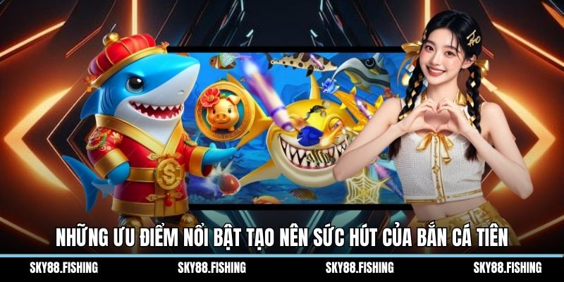 Những ưu điểm nổi bật tạo nên sức hút của bắn cá tiên