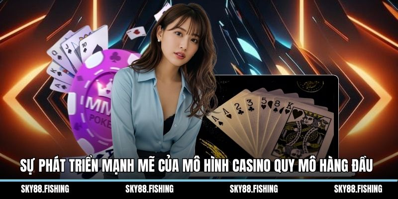 Sự phát triển mạnh mẽ của mô hình casino quy mô hàng đầu 